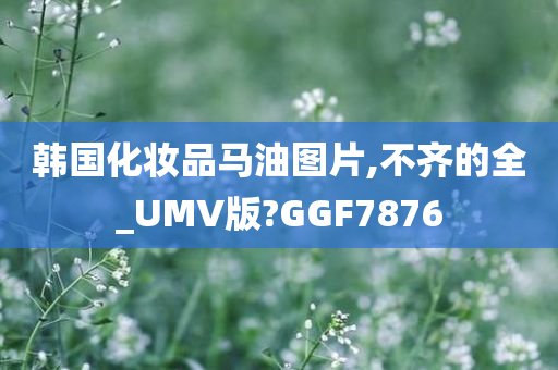 韩国化妆品马油图片,不齐的全_UMV版?GGF7876