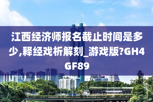 江西经济师报名截止时间是多少,释经戏析解刻_游戏版?GH4GF89