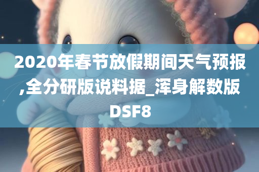 2020年春节放假期间天气预报,全分研版说料据_浑身解数版DSF8