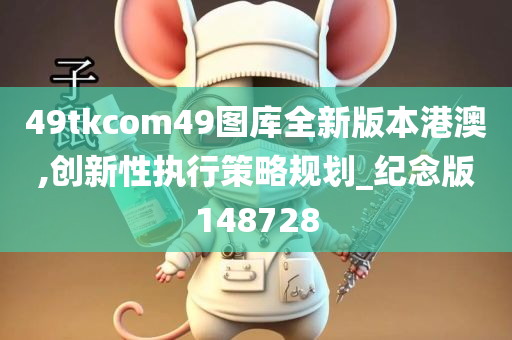 49tkcom49图库全新版本港澳,创新性执行策略规划_纪念版148728