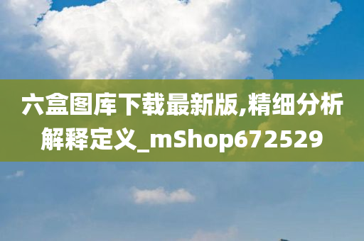 六盒图库下载最新版,精细分析解释定义_mShop672529