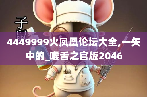 4449999火凤凰论坛大全,一矢中的_喉舌之官版2046