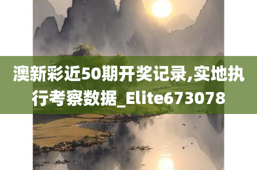 澳新彩近50期开奖记录,实地执行考察数据_Elite673078