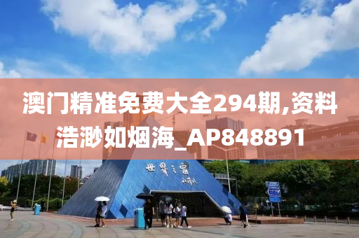 澳门精准免费大全294期,资料浩渺如烟海_AP848891