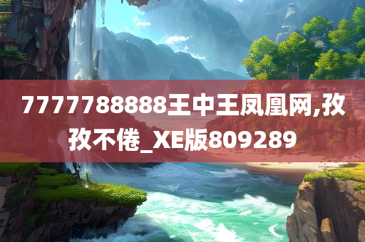 7777788888王中王凤凰网,孜孜不倦_XE版809289