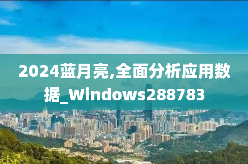 2024蓝月亮,全面分析应用数据_Windows288783