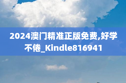 2024澳门精准正版免费,好学不倦_Kindle816941