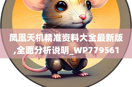 凤凰天机精准资料大全最新版,全面分析说明_WP779561