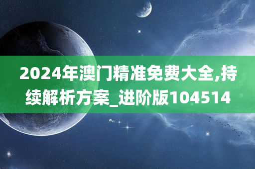 2024年澳门精准免费大全,持续解析方案_进阶版104514