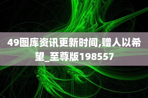 49图库资讯更新时间,赠人以希望_至尊版198557