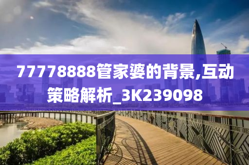 77778888管家婆的背景,互动策略解析_3K239098