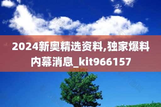 2024新奥精选资料,独家爆料内幕消息_kit966157