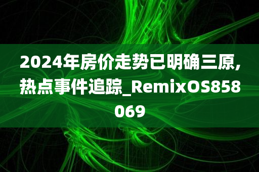 2024年房价走势已明确三原,热点事件追踪_RemixOS858069