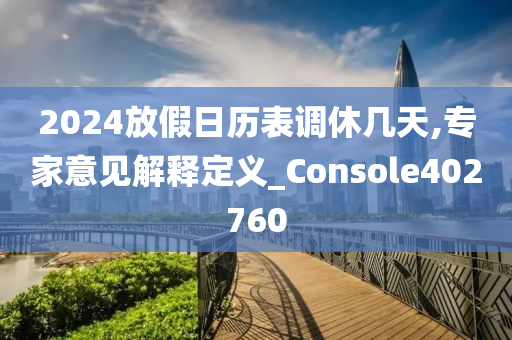 2024放假日历表调休几天,专家意见解释定义_Console402760