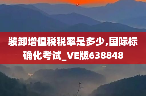 装卸增值税税率是多少,国际标确化考试_VE版638848