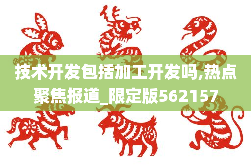 技术开发包括加工开发吗,热点聚焦报道_限定版562157