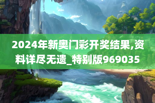 2024年新奥门彩开奖结果,资料详尽无遗_特别版969035