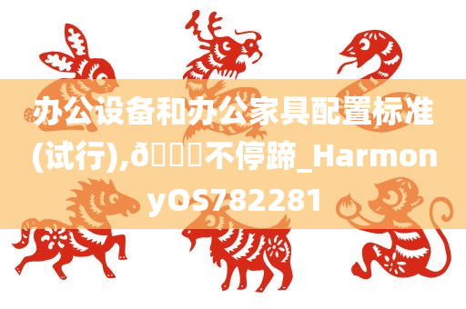 办公设备和办公家具配置标准(试行),🐎不停蹄_HarmonyOS782281