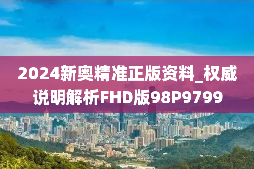 2024新奥精准正版资料_权威说明解析FHD版98P9799