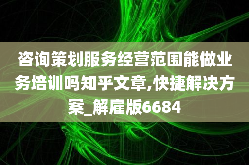 咨询策划服务经营范围能做业务培训吗知乎文章,快捷解决方案_解雇版6684