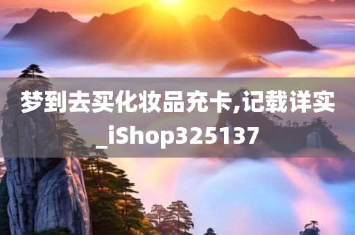 梦到去买化妆品充卡,记载详实_iShop325137