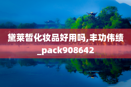 黛莱皙化妆品好用吗,丰功伟绩_pack908642