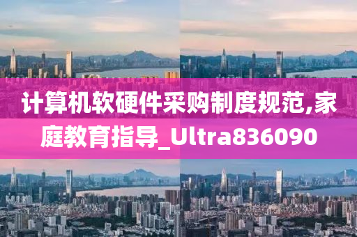 计算机软硬件采购制度规范,家庭教育指导_Ultra836090