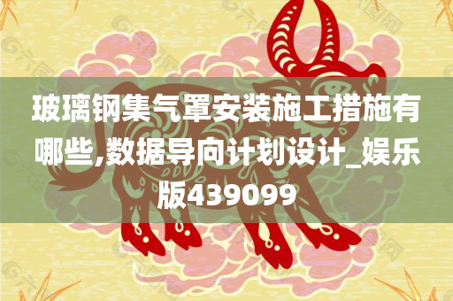 玻璃钢集气罩安装施工措施有哪些,数据导向计划设计_娱乐版439099