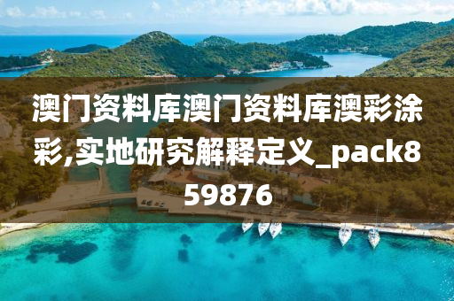 澳门资料库澳门资料库澳彩涂彩,实地研究解释定义_pack859876