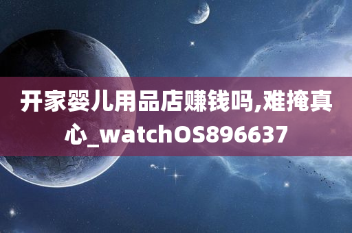 开家婴儿用品店赚钱吗,难掩真心_watchOS896637