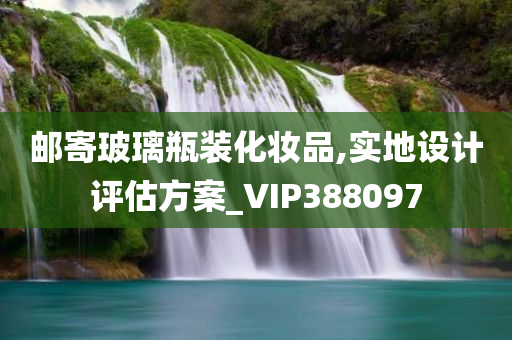 邮寄玻璃瓶装化妆品,实地设计评估方案_VIP388097