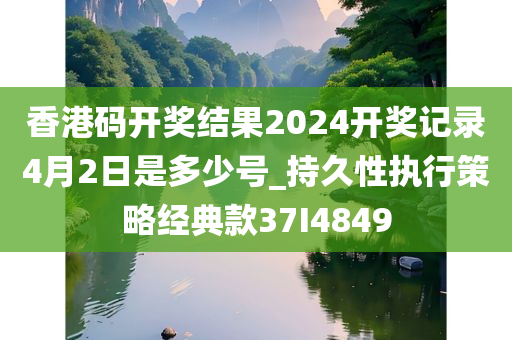 香港码开奖结果2024开奖记录4月2日是多少号_持久性执行策略经典款37I4849