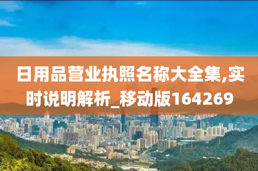 日用品营业执照名称大全集,实时说明解析_移动版164269