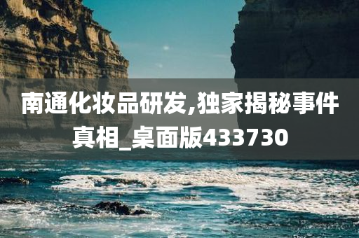 南通化妆品研发,独家揭秘事件真相_桌面版433730