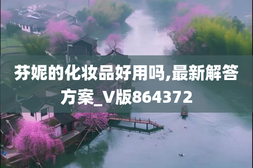 芬妮的化妆品好用吗,最新解答方案_V版864372