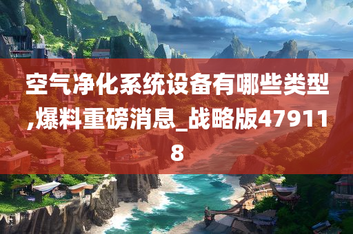 空气净化系统设备有哪些类型,爆料重磅消息_战略版479118