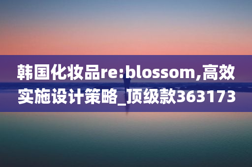 韩国化妆品re:blossom,高效实施设计策略_顶级款363173