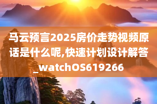 马云预言2025房价走势视频原话是什么呢,快速计划设计解答_watchOS619266