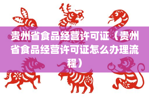 贵州省食品经营许可证（贵州省食品经营许可证怎么办理流程）