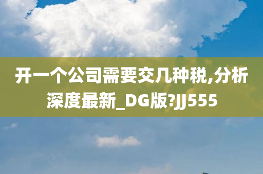 开一个公司需要交几种税,分析深度最新_DG版?JJ555