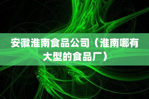 安徽淮南食品公司（淮南哪有大型的食品厂）