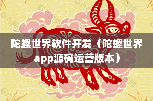 陀螺世界软件开发（陀螺世界app源码运营版本）