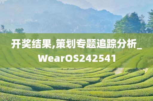 开奖结果,策划专题追踪分析_WearOS242541