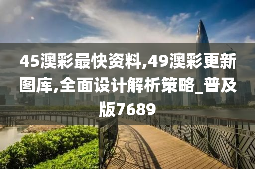 45澳彩最快资料,49澳彩更新图库,全面设计解析策略_普及版7689