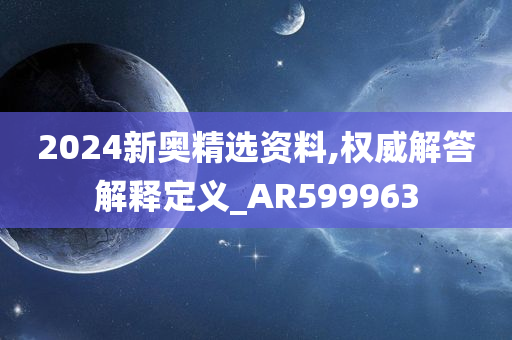 2024新奥精选资料,权威解答解释定义_AR599963