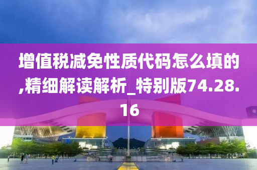 增值税减免性质代码怎么填的,精细解读解析_特别版74.28.16