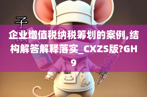 企业增值税纳税筹划的案例,结构解答解释落实_CXZS版?GH9