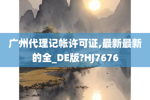 广州代理记帐许可证,最新最新的全_DE版?HJ7676