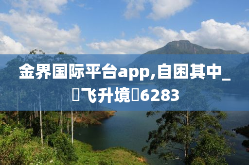 金界国际平台app,自困其中_‌飞升境‌6283