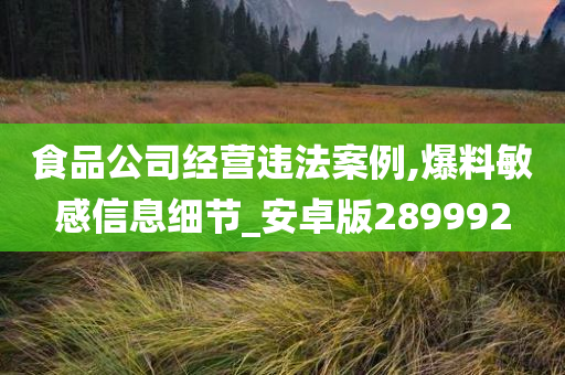 食品公司经营违法案例,爆料敏感信息细节_安卓版289992